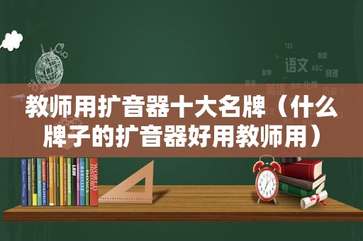 教师用扩音器十大名牌（什么牌子的扩音器好用教师用）