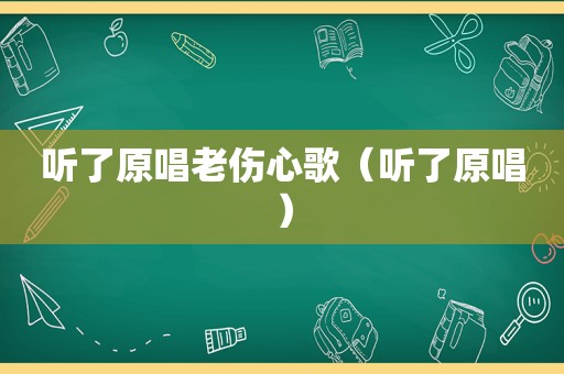 听了原唱老伤心歌（听了原唱）