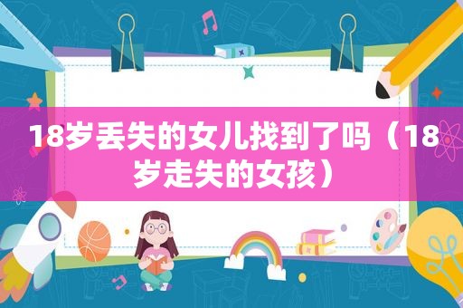 18岁丢失的女儿找到了吗（18岁走失的女孩）