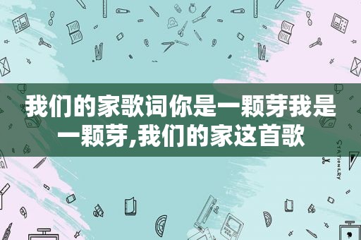 我们的家歌词你是一颗芽我是一颗芽,我们的家这首歌