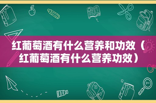 红葡萄酒有什么营养和功效（红葡萄酒有什么营养功效）