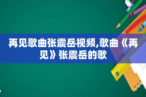 再见歌曲张震岳视频,歌曲《再见》张震岳的歌