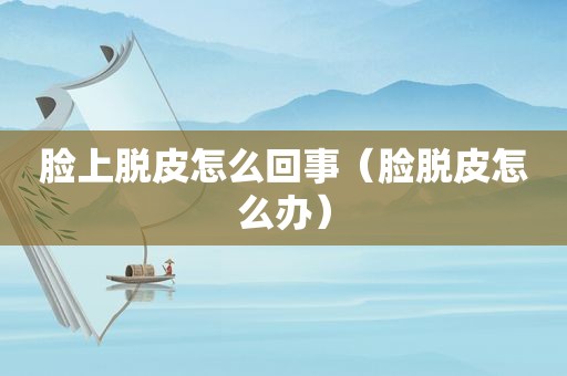 脸上脱皮怎么回事（脸脱皮怎么办）