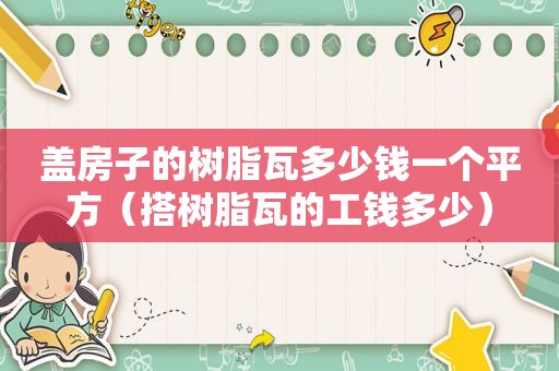 盖房子的树脂瓦多少钱一个平方（搭树脂瓦的工钱多少）