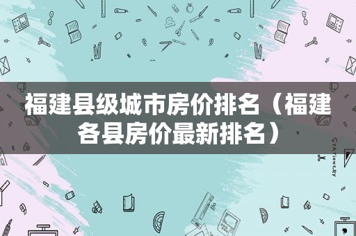 福建县级城市房价排名（福建各县房价最新排名）