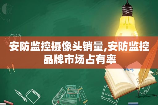 安防监控摄像头销量,安防监控品牌市场占有率