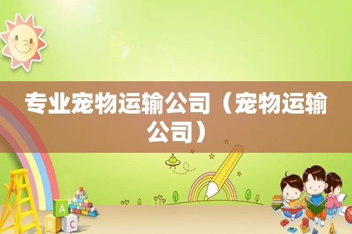 专业宠物运输公司（宠物运输公司）