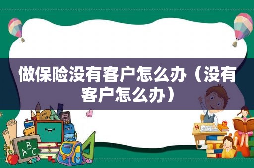 做保险没有客户怎么办（没有客户怎么办）
