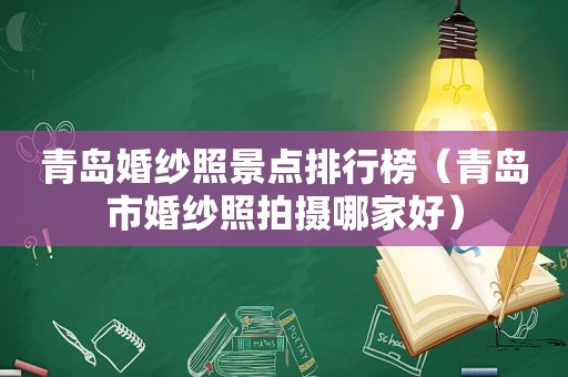 青岛婚纱照景点排行榜（青岛市婚纱照拍摄哪家好）