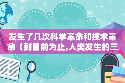 发生了几次科学革命和技术革命（到目前为止,人类发生的三次科技革命）