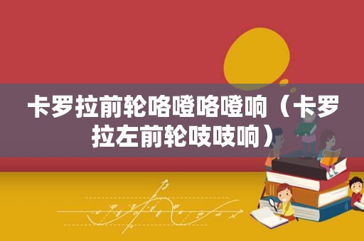 卡罗拉前轮咯噔咯噔响（卡罗拉左前轮吱吱响）