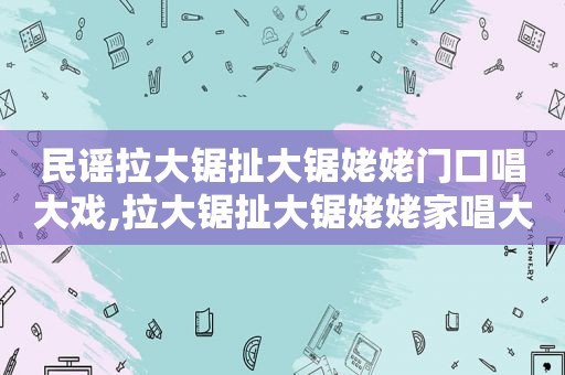 民谣拉大锯扯大锯姥姥门口唱大戏,拉大锯扯大锯姥姥家唱大戏儿歌