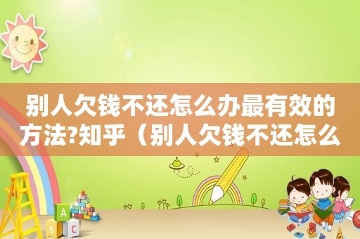 别人欠钱不还怎么办最有效的方法?知乎（别人欠钱不还怎么办）