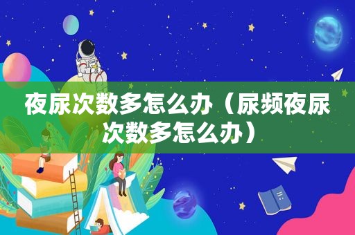 夜尿次数多怎么办（尿频夜尿次数多怎么办）