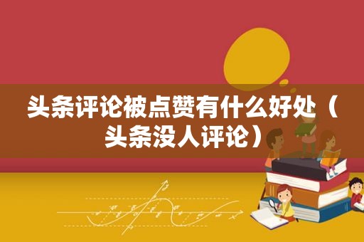 头条评论被点赞有什么好处（头条没人评论）