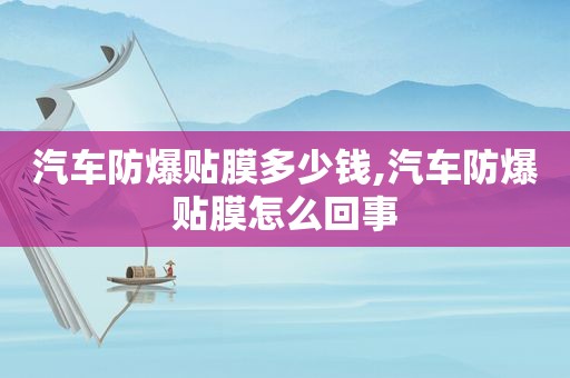 汽车防爆贴膜多少钱,汽车防爆贴膜怎么回事