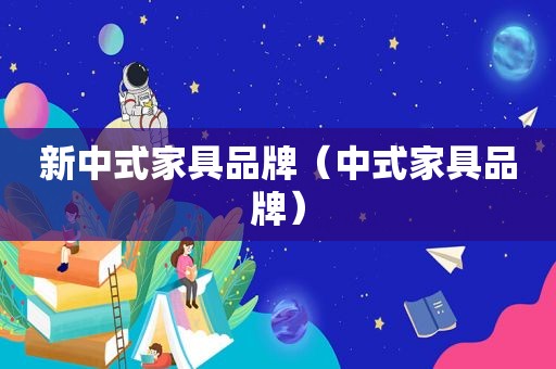 新中式家具品牌（中式家具品牌）