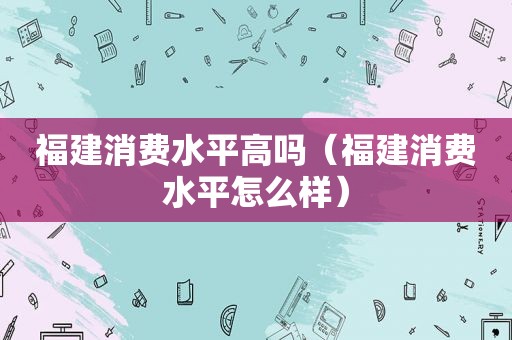 福建消费水平高吗（福建消费水平怎么样）