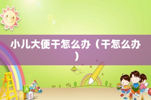 小儿大便干怎么办（干怎么办）