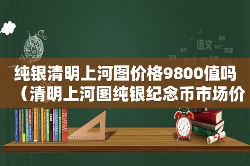 纯银清明上河图价格9800值吗（清明上河图纯银纪念币市场价）