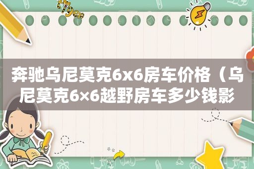奔驰乌尼莫克6x6房车价格（乌尼莫克6×6越野房车多少钱影视）