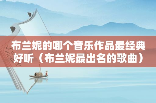 布兰妮的哪个音乐作品最经典好听（布兰妮最出名的歌曲）