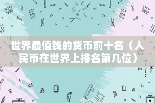 世界最值钱的货币前十名（人民币在世界上排名第几位）