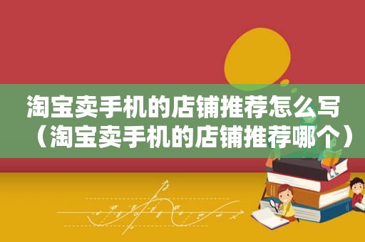 淘宝卖手机的店铺推荐怎么写（淘宝卖手机的店铺推荐哪个）