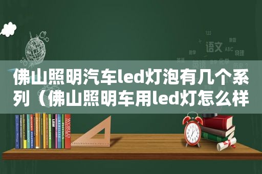 佛山照明汽车led灯泡有几个系列（佛山照明车用led灯怎么样）