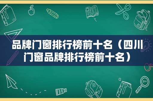 品牌门窗排行榜前十名（四川门窗品牌排行榜前十名）