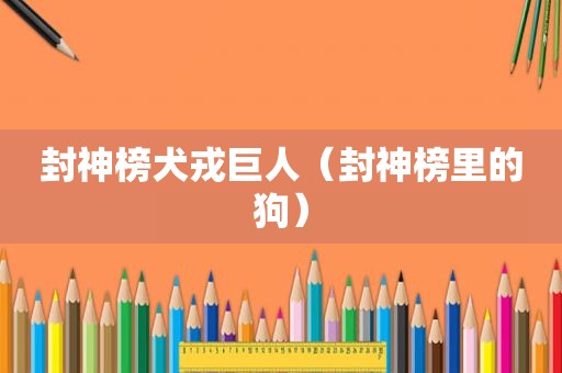 封神榜犬戎巨人（封神榜里的狗）