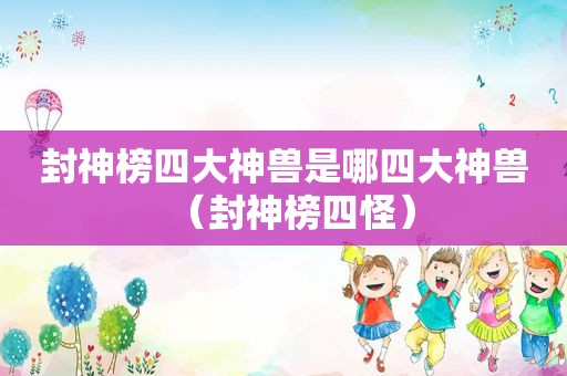 封神榜四大神兽是哪四大神兽（封神榜四怪）
