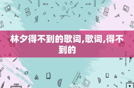 林夕得不到的歌词,歌词,得不到的