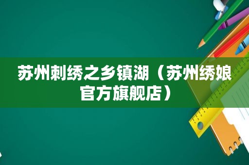 苏州刺绣之乡镇湖（苏州绣娘官方旗舰店）