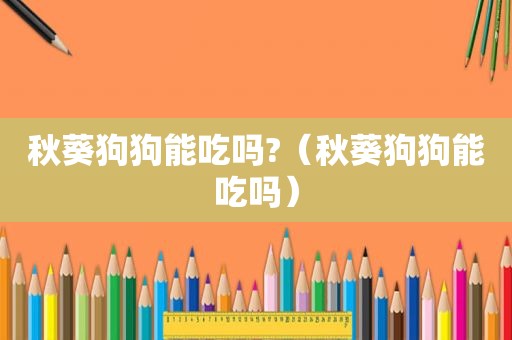 秋葵狗狗能吃吗?（秋葵狗狗能吃吗）