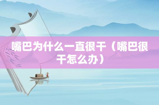 嘴巴为什么一直很干（嘴巴很干怎么办）