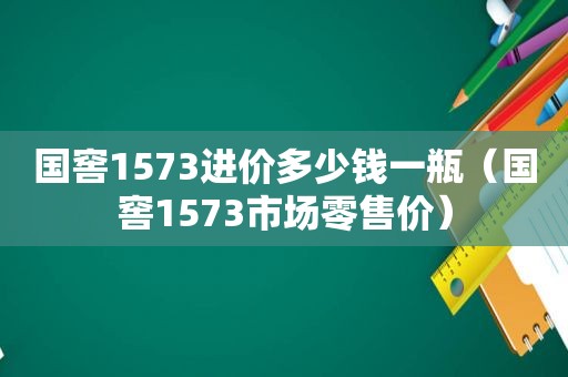 国窖1573进价多少钱一瓶（国窖1573市场零售价）