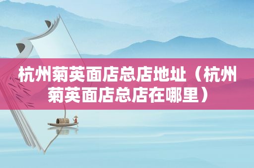 杭州菊英面店总店地址（杭州菊英面店总店在哪里）