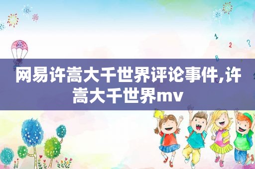 网易许嵩大千世界评论事件,许嵩大千世界mv