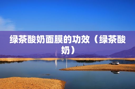 绿茶酸奶面膜的功效（绿茶酸奶）
