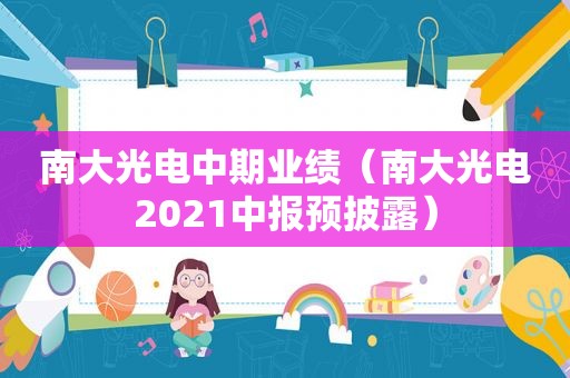 南大光电中期业绩（南大光电2021中报预披露）