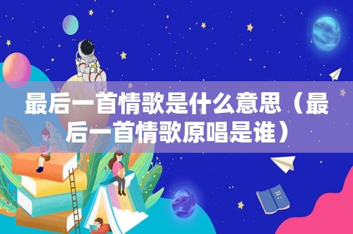 最后一首情歌是什么意思（最后一首情歌原唱是谁）