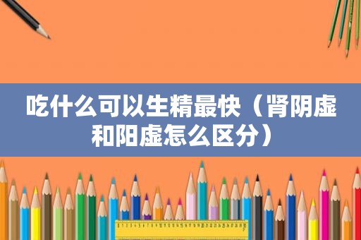 吃什么可以生精最快（肾阴虚和阳虚怎么区分）