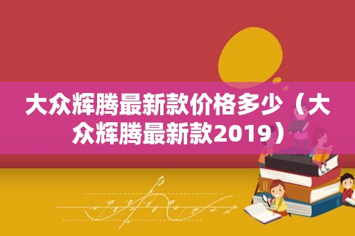 大众辉腾最新款价格多少（大众辉腾最新款2019）