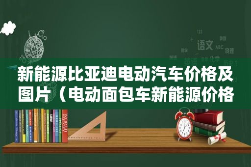 新能源比亚迪电动汽车价格及图片（电动面包车新能源价格）