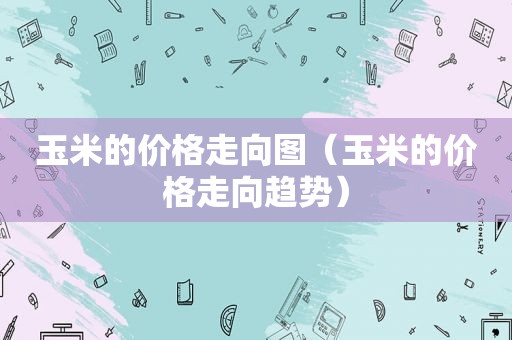 玉米的价格走向图（玉米的价格走向趋势）