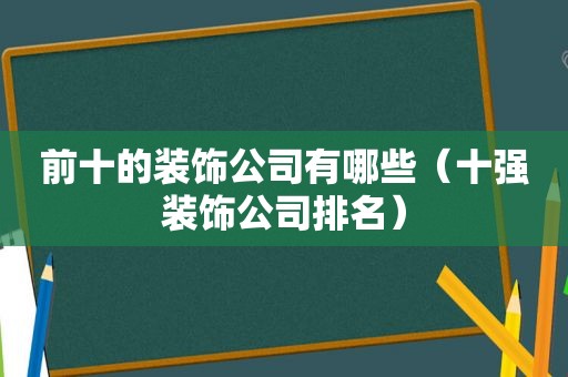 前十的装饰公司有哪些（十强装饰公司排名）