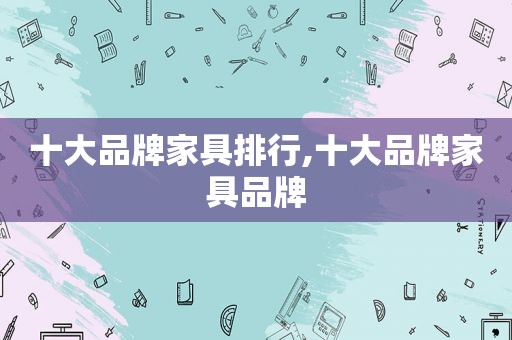 十大品牌家具排行,十大品牌家具品牌