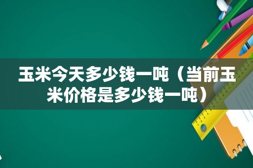 玉米今天多少钱一吨（当前玉米价格是多少钱一吨）