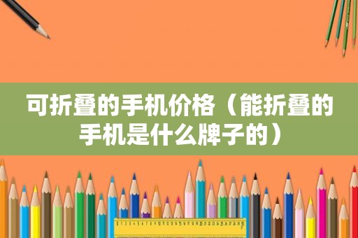可折叠的手机价格（能折叠的手机是什么牌子的）